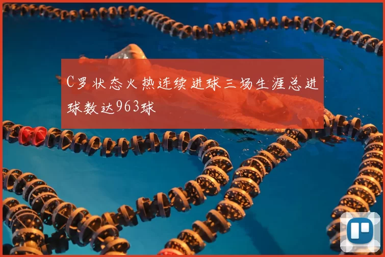 C罗状态火热连续进球三场生涯总进球数达963球