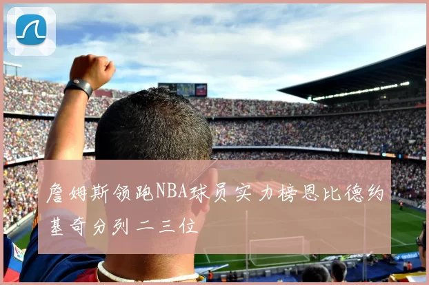 詹姆斯领跑NBA球员实力榜恩比德约基奇分列二三位