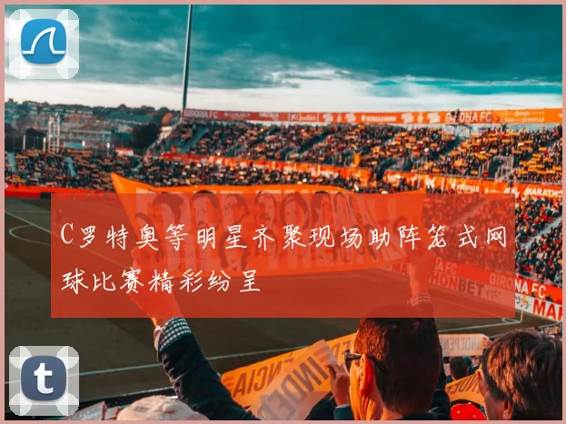 C罗特奥等明星齐聚现场助阵笼式网球比赛精彩纷呈