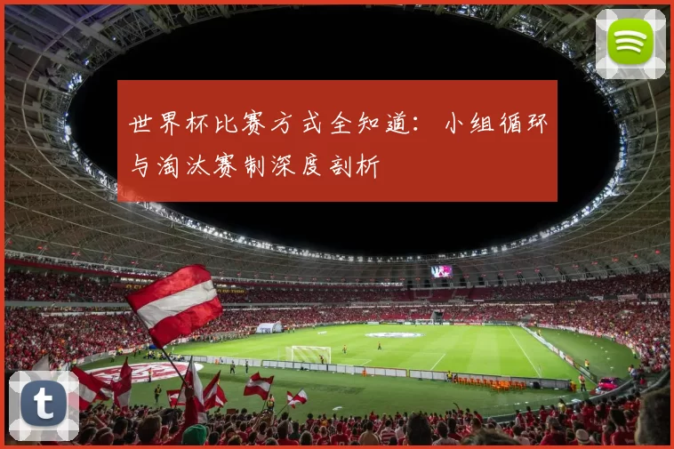 世界杯比赛方式全知道:小组循环与淘汰赛制深度剖析