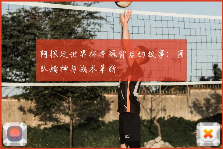 阿根廷世界杯夺冠背后的故事:团队精神与战术革新