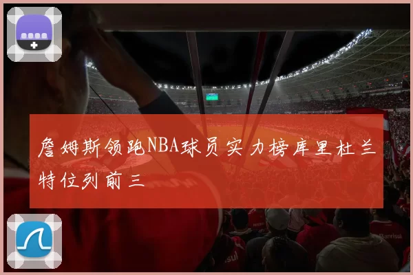 詹姆斯领跑NBA球员实力榜库里杜兰特位列前三