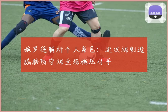 施罗德解析个人角色：进攻端制造威胁防守端全场施压对手
