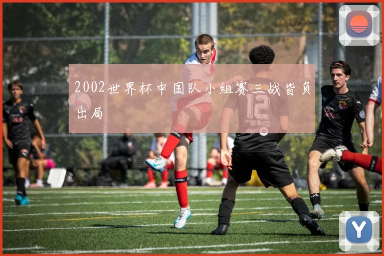 2002世界杯中国队小组赛三战皆负出局