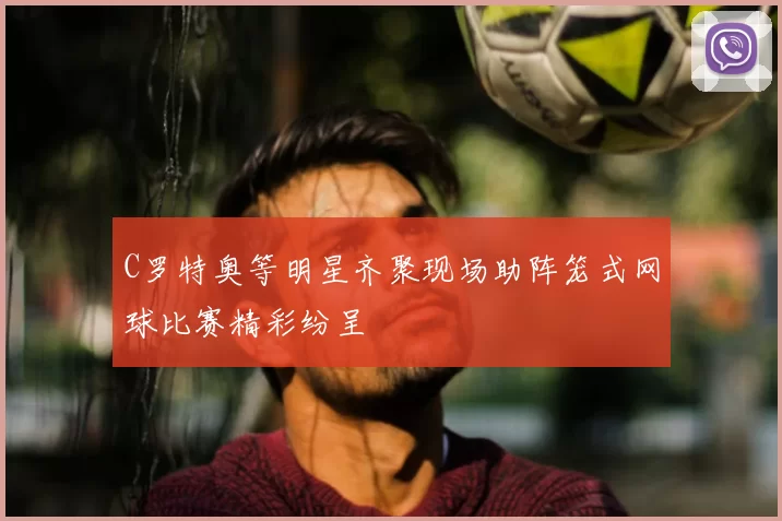 C罗特奥等明星齐聚现场助阵笼式网球比赛精彩纷呈