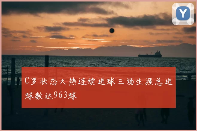 C罗状态火热连续进球三场生涯总进球数达963球