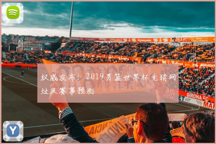 权威发布：2019男篮世界杯竞猜网址及赛事预测