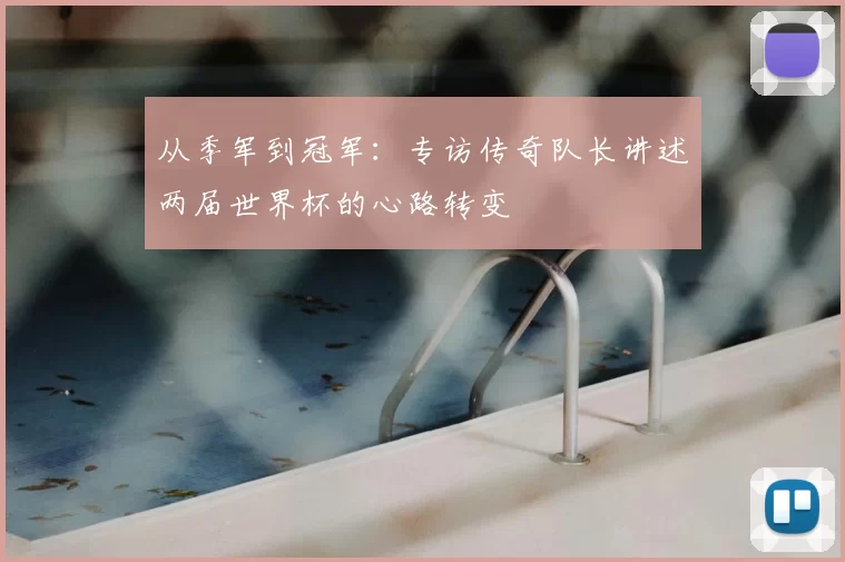 从季军到冠军：专访传奇队长讲述两届世界杯的心路转变