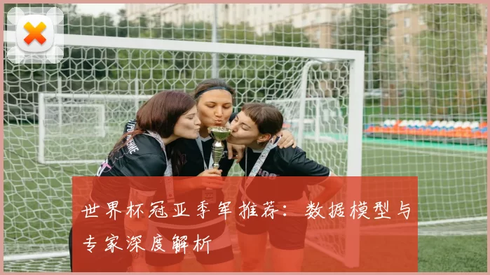 世界杯冠亚季军推荐:数据模型与专家深度解析
