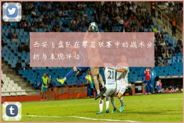西安飞盘队在攀岩联赛中的战术分析与表现评估