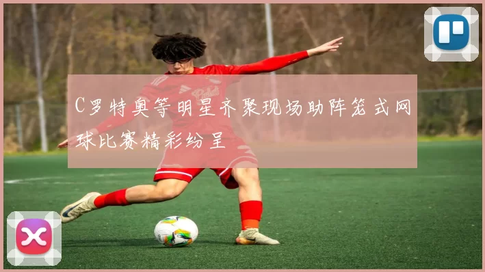 C罗特奥等明星齐聚现场助阵笼式网球比赛精彩纷呈