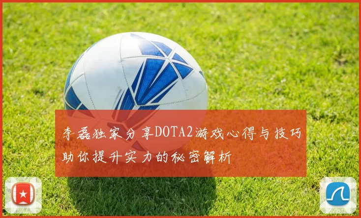 李磊独家分享DOTA2游戏心得与技巧助你提升实力的秘密解析