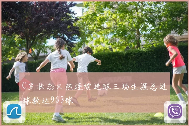 C罗状态火热连续进球三场生涯总进球数达963球