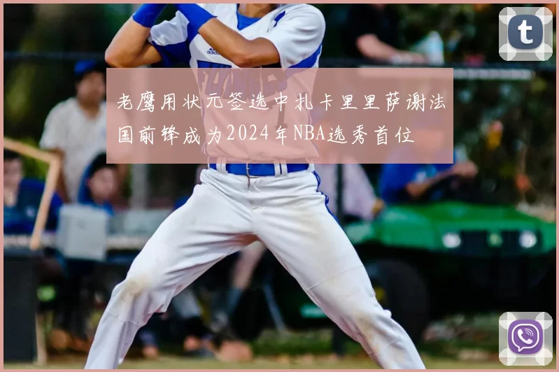 老鹰用状元签选中扎卡里里萨谢法国前锋成为2024年NBA选秀首位