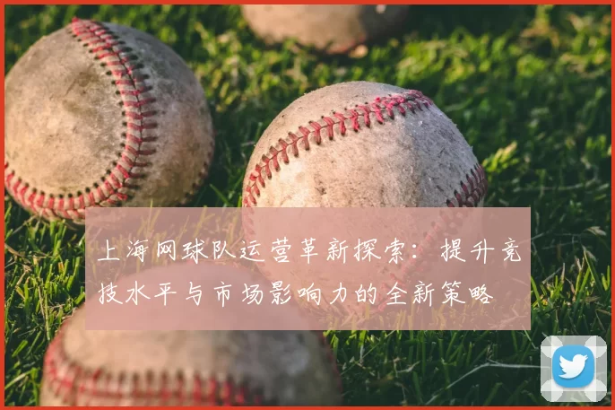 上海网球队运营革新探索：提升竞技水平与市场影响力的全新策略
