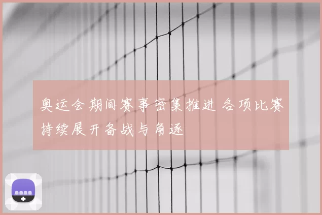 奥运会期间赛事密集推进 各项比赛持续展开备战与角逐