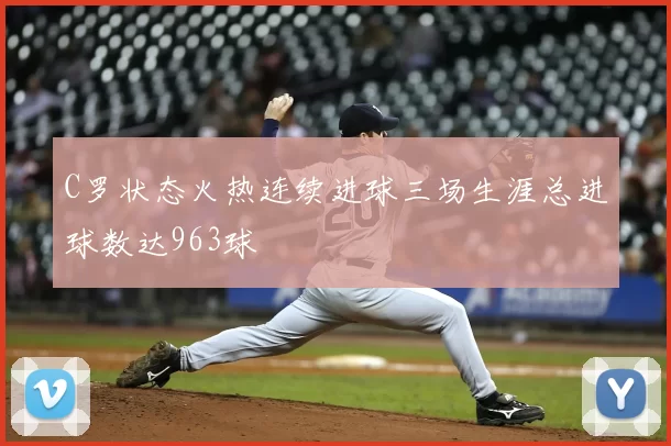 C罗状态火热连续进球三场生涯总进球数达963球