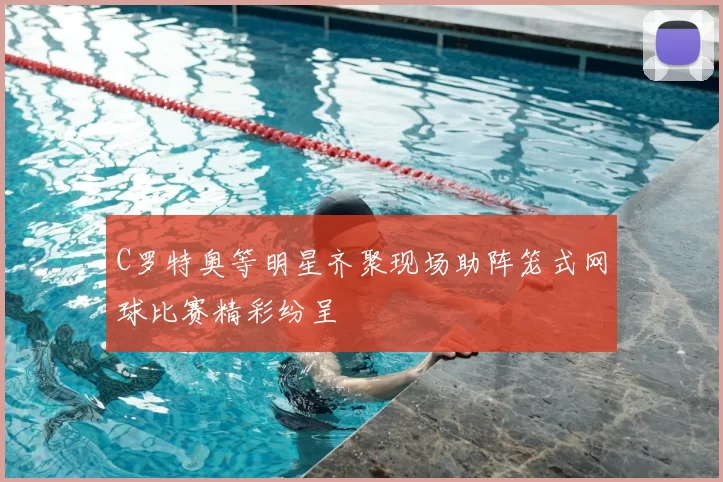 C罗特奥等明星齐聚现场助阵笼式网球比赛精彩纷呈
