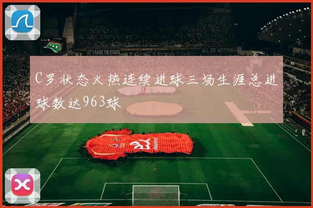 C罗状态火热连续进球三场生涯总进球数达963球