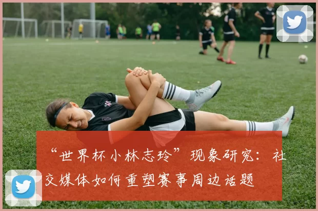 “世界杯小林志玲”现象研究：社交媒体如何重塑赛事周边话题