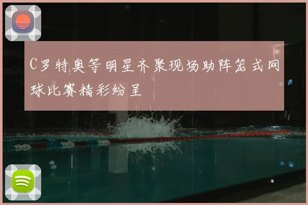 C罗特奥等明星齐聚现场助阵笼式网球比赛精彩纷呈