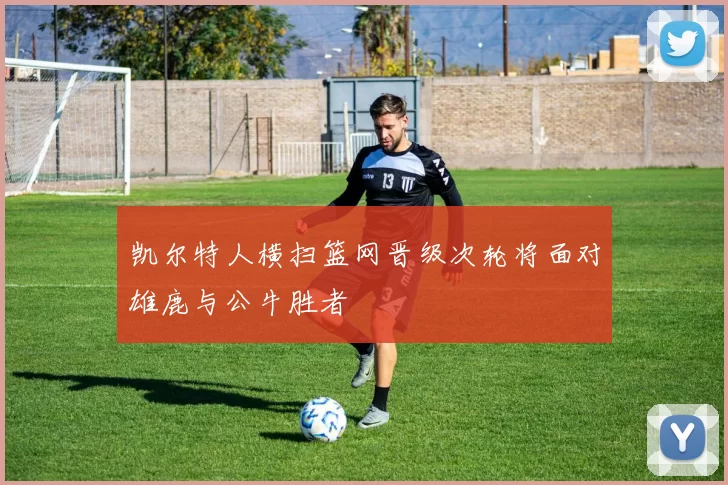 凯尔特人横扫篮网晋级次轮将面对雄鹿与公牛胜者