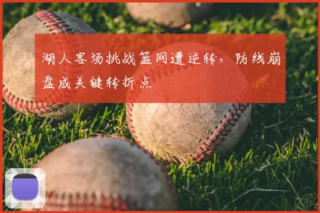 湖人客场挑战篮网遭逆转，防线崩盘成关键转折点