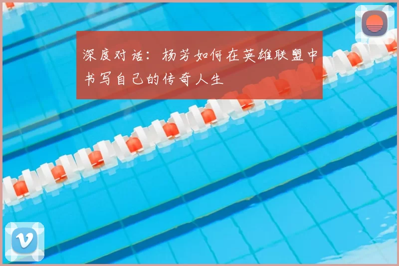 深度对话:杨芳如何在英雄联盟中书写自己的传奇人生