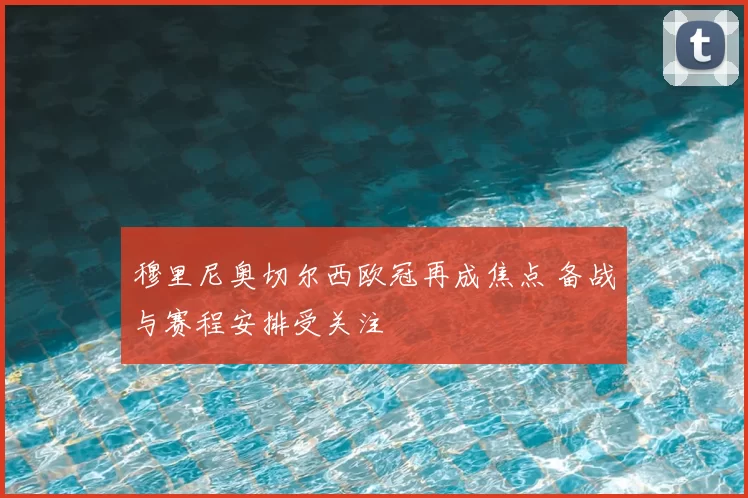 穆里尼奥切尔西欧冠再成焦点 备战与赛程安排受关注