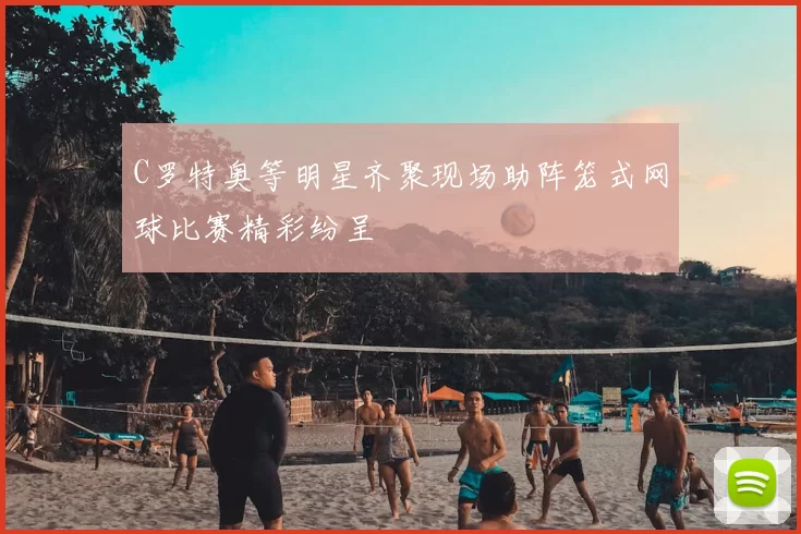 C罗特奥等明星齐聚现场助阵笼式网球比赛精彩纷呈