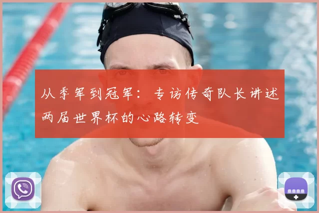 从季军到冠军：专访传奇队长讲述两届世界杯的心路转变