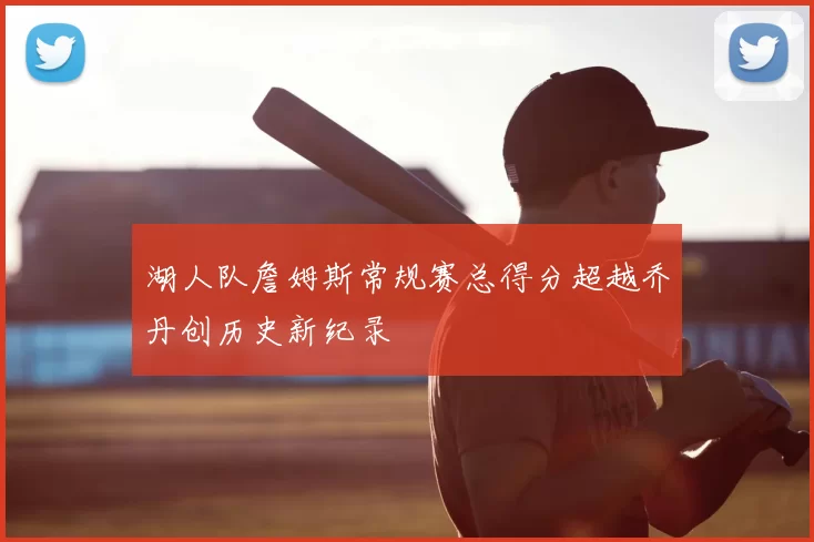 湖人队詹姆斯常规赛总得分超越乔丹创历史新纪录