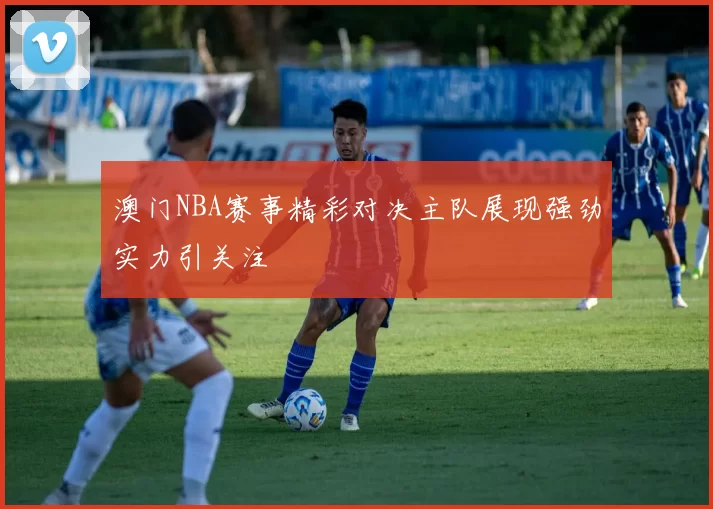 澳门NBA赛事精彩对决主队展现强劲实力引关注