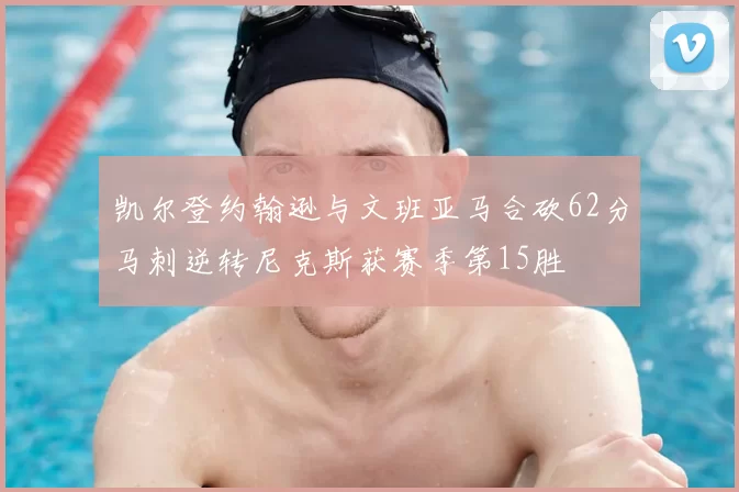 凯尔登约翰逊与文班亚马合砍62分马刺逆转尼克斯获赛季第15胜