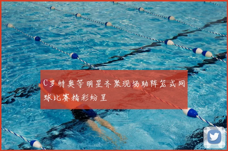 C罗特奥等明星齐聚现场助阵笼式网球比赛精彩纷呈