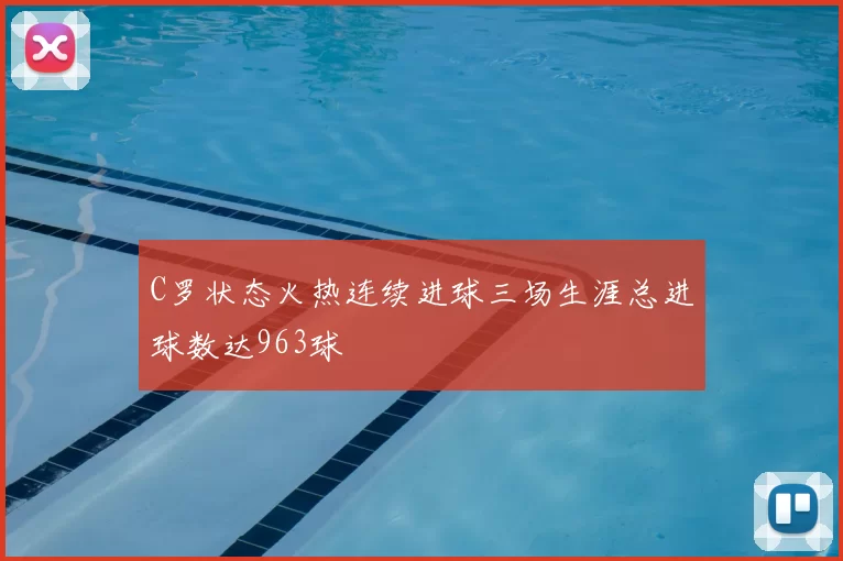 C罗状态火热连续进球三场生涯总进球数达963球