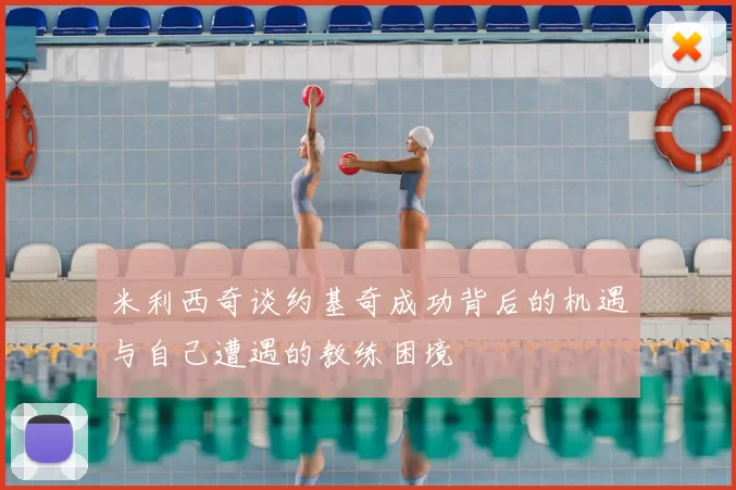 米利西奇谈约基奇成功背后的机遇与自己遭遇的教练困境