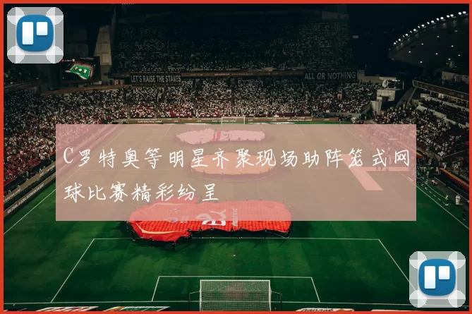 C罗特奥等明星齐聚现场助阵笼式网球比赛精彩纷呈