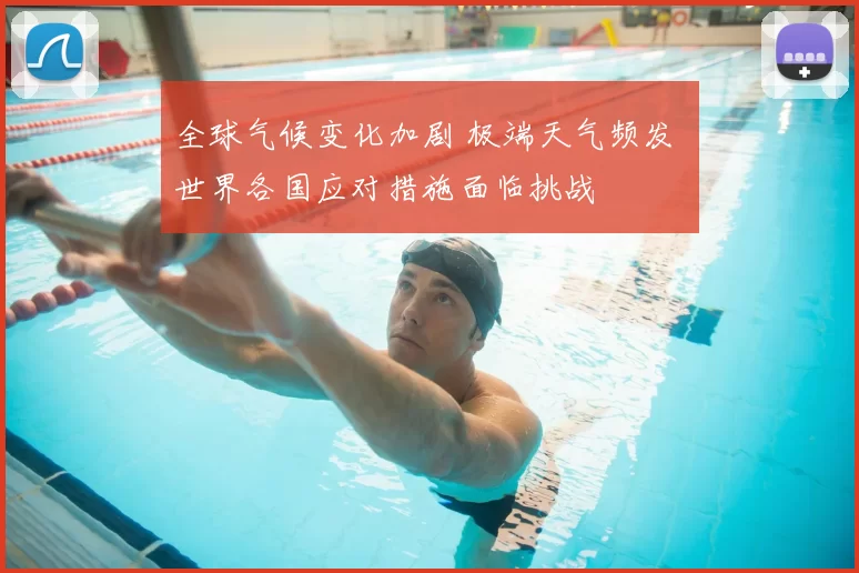 全球气候变化加剧 极端天气频发 世界各国应对措施面临挑战