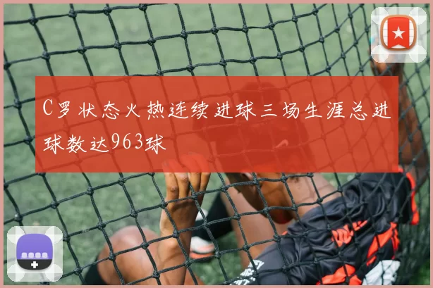 C罗状态火热连续进球三场生涯总进球数达963球