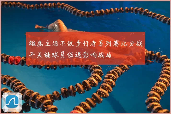雄鹿主场不敌步行者系列赛比分战平关键球员伤退影响战局