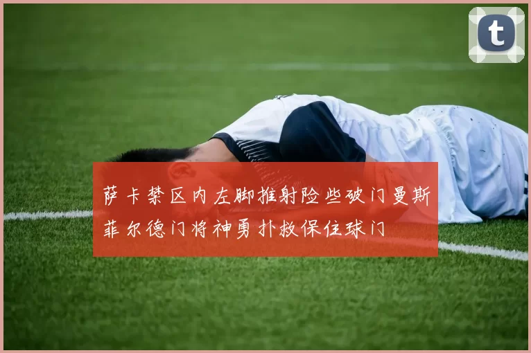 萨卡禁区内左脚推射险些破门曼斯菲尔德门将神勇扑救保住球门
