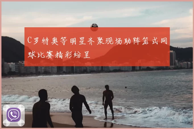 C罗特奥等明星齐聚现场助阵笼式网球比赛精彩纷呈