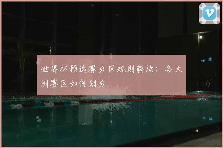 世界杯预选赛分区规则解读:各大洲赛区如何划分