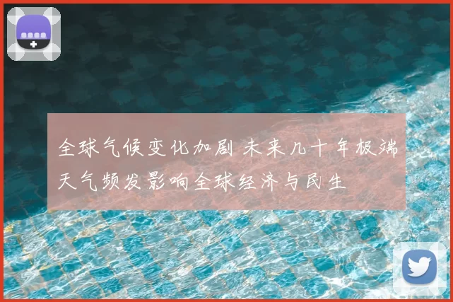 全球气候变化加剧 未来几十年极端天气频发影响全球经济与民生