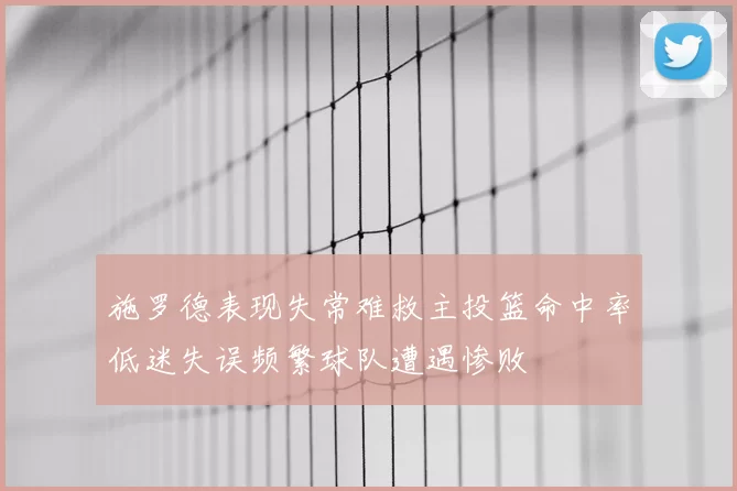 施罗德表现失常难救主投篮命中率低迷失误频繁球队遭遇惨败