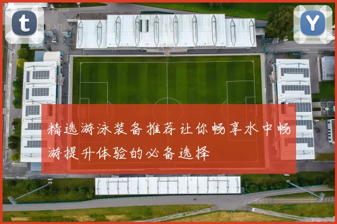 精选游泳装备推荐让你畅享水中畅游提升体验的必备选择