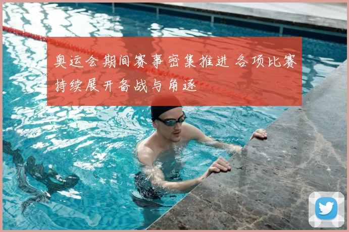 奥运会期间赛事密集推进 各项比赛持续展开备战与角逐