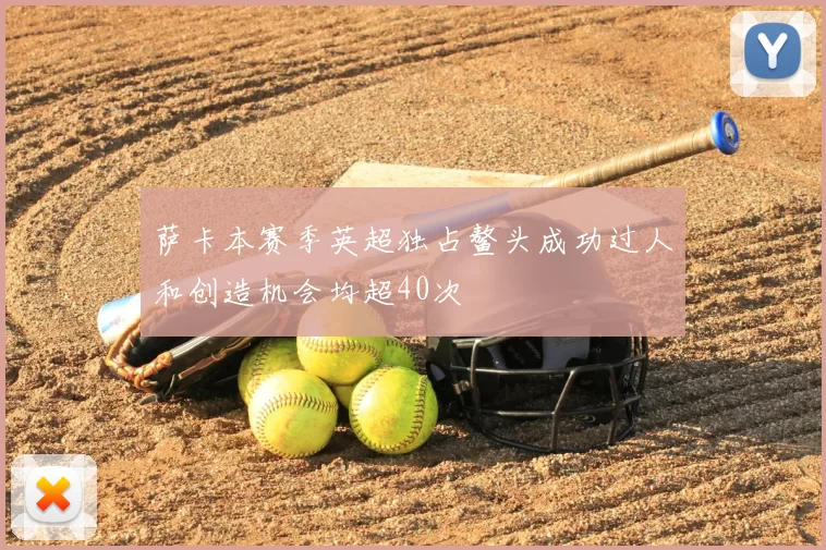 萨卡本赛季英超独占鳌头成功过人和创造机会均超40次