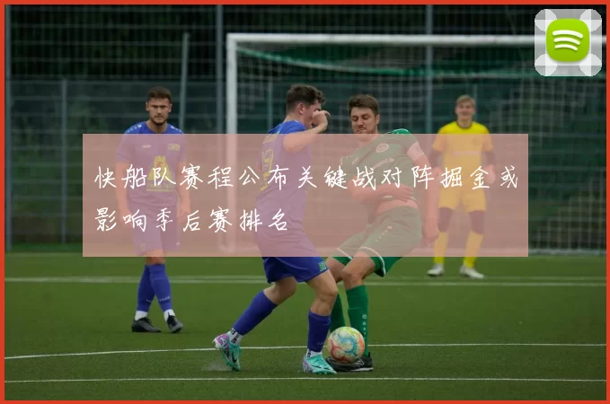 快船队赛程公布关键战对阵掘金或影响季后赛排名
